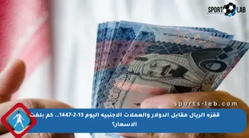 قفزة الريال مقابل الدولار والعملات الأجنبية اليوم 13-2-1447.. كم بلغت الأسعار؟